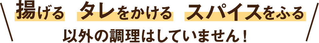 揚げるタレをかけるスパイスをふる以外の調理はしません!