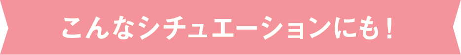 こんなシチュエーションにも!